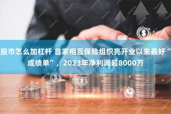 股市怎么加杠杆 首家相互保险组织亮开业以来最好“成绩单”，2023年净利润超8000万