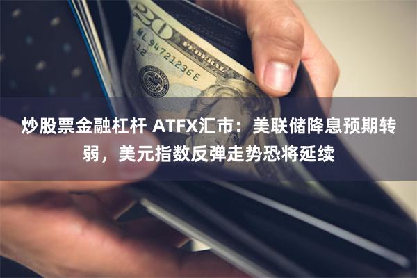 炒股票金融杠杆 ATFX汇市：美联储降息预期转弱，美元指数反弹走势恐将延续