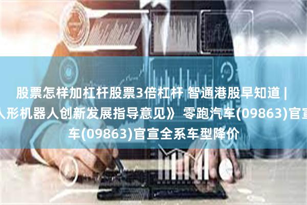 股票怎样加杠杆股票3倍杠杆 智通港股早知道 | 工信部印发《人形机器人创新发展指导意见》 零跑汽车(09863)官宣全系车型降价