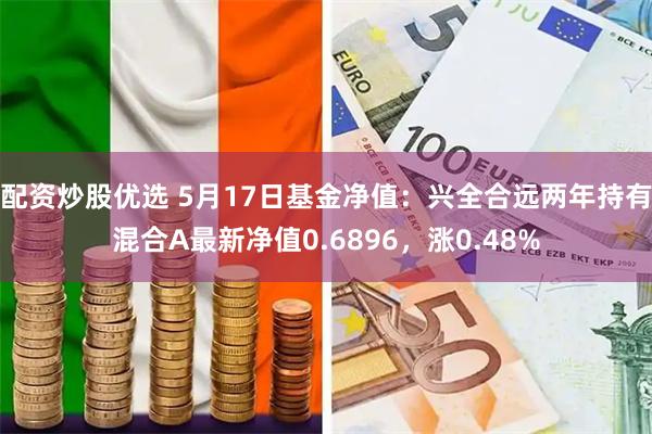 配资炒股优选 5月17日基金净值：兴全合远两年持有混合A最新净值0.6896，涨0.48%