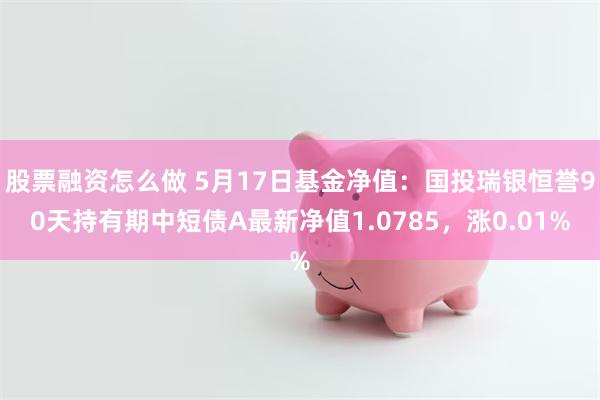 股票融资怎么做 5月17日基金净值：国投瑞银恒誉90天持有期中短债A最新净值1.0785，涨0.01%