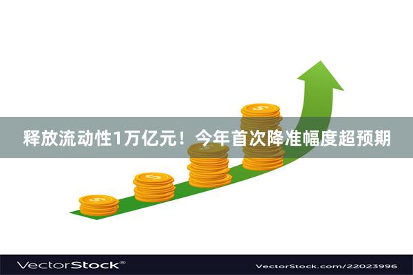 释放流动性1万亿元！今年首次降准幅度超预期