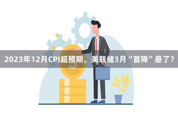 2023年12月CPI超预期，美联储3月“首降”悬了？