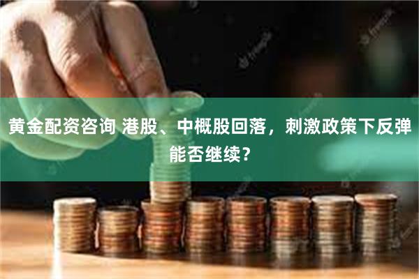 黄金配资咨询 港股、中概股回落，刺激政策下反弹能否继续？