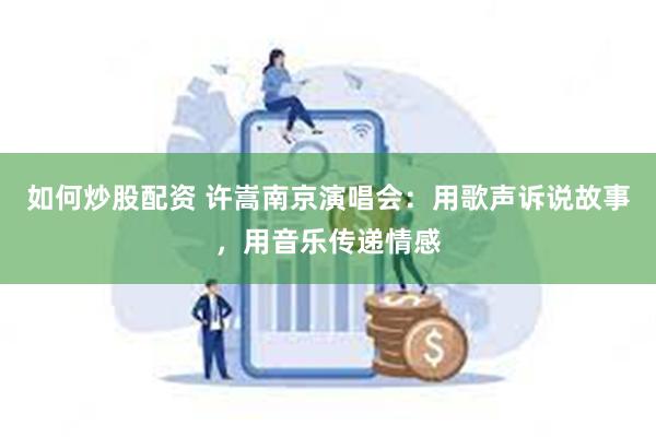 如何炒股配资 许嵩南京演唱会：用歌声诉说故事，用音乐传递情感