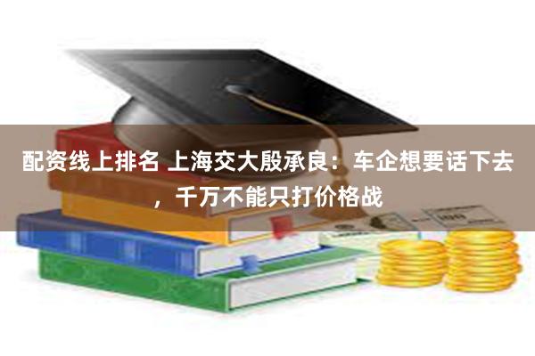 配资线上排名 上海交大殷承良：车企想要话下去，千万不能只打价格战