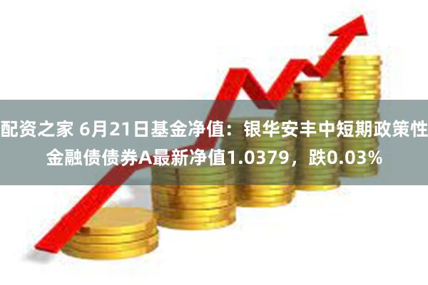 配资之家 6月21日基金净值：银华安丰中短期政策性金融债债券A最新净值1.0379，跌0.03%