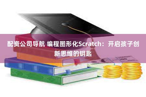 配资公司导航 编程图形化Scratch：开启孩子创新思维的钥匙