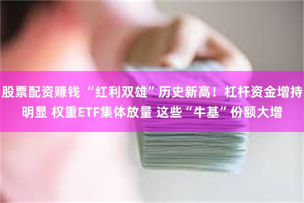 股票配资赚钱 “红利双雄”历史新高！杠杆资金增持明显 权重ETF集体放量 这些“牛基”份额大增