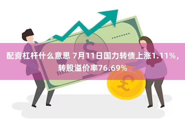 配资杠杆什么意思 7月11日国力转债上涨1.11%，转股溢价率76.69%