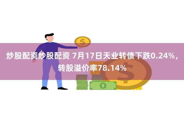 炒股配资炒股配资 7月17日天业转债下跌0.24%，转股溢价率78.14%