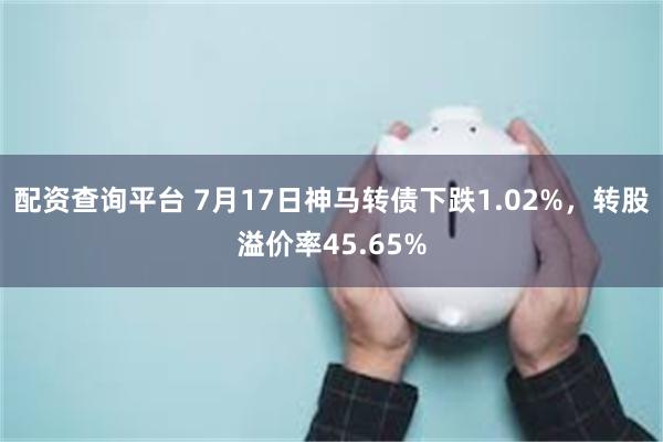 配资查询平台 7月17日神马转债下跌1.02%，转股溢价率45.65%