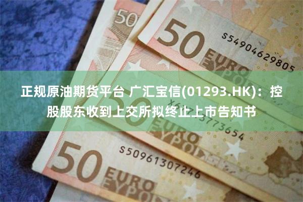 正规原油期货平台 广汇宝信(01293.HK)：控股股东收到上交所拟终止上市告知书