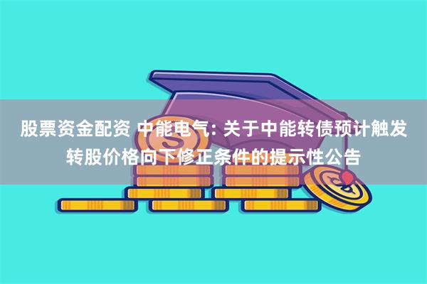 股票资金配资 中能电气: 关于中能转债预计触发转股价格向下修正条件的提示性公告