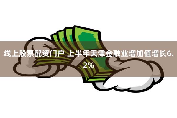 线上股票配资门户 上半年天津金融业增加值增长6.2%