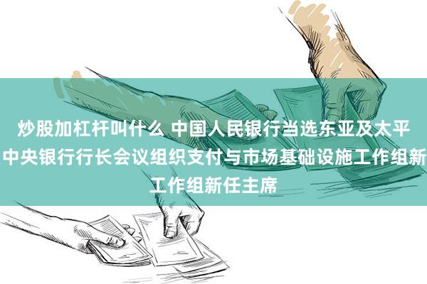 炒股加杠杆叫什么 中国人民银行当选东亚及太平洋地区中央银行行长会议组织支付与市场基础设施工作组新任主席