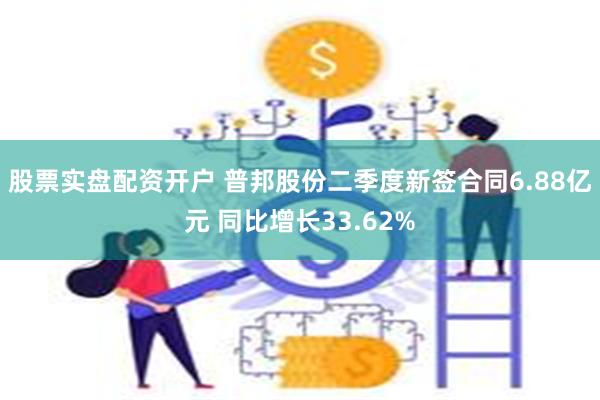 股票实盘配资开户 普邦股份二季度新签合同6.88亿元 同比增长33.62%