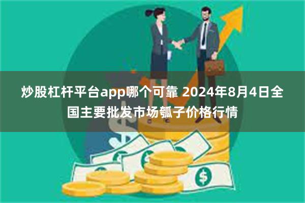 炒股杠杆平台app哪个可靠 2024年8月4日全国主要批发市场瓠子价格行情