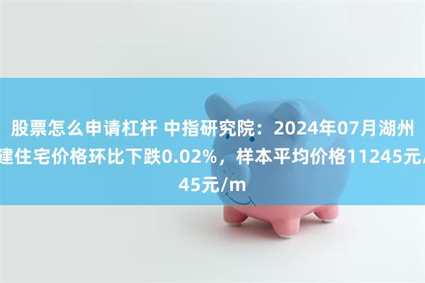 股票怎么申请杠杆 中指研究院：2024年07月湖州新建住宅价格环比下跌0.02%，样本平均价格11245元/m