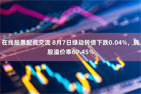 在线股票配资交流 8月7日绿动转债下跌0.04%，转股溢价率69.45%