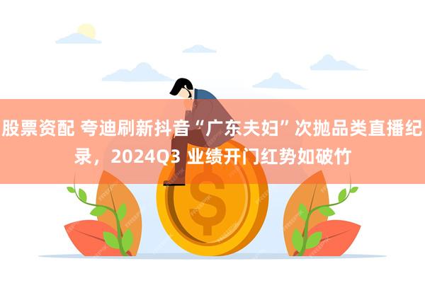 股票资配 夸迪刷新抖音“广东夫妇”次抛品类直播纪录，2024Q3 业绩开门红势如破竹