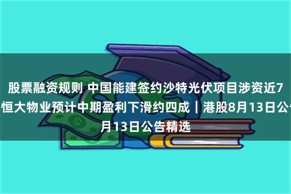 股票融资规则 中国能建签约沙特光伏项目涉资近70亿元 恒大物业预计中期盈利下滑约四成｜港股8月13日公告精选