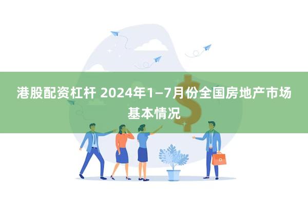 港股配资杠杆 2024年1—7月份全国房地产市场基本情况