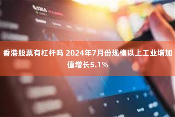 香港股票有杠杆吗 2024年7月份规模以上工业增加值增长5.1%