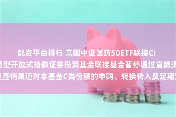 配资平台排行 富国中证医药50ETF联接C: 关于富国中证医药50交易型开放式指数证券投资基金联接基金暂停通过直销渠道对本基金C类份额的申购、转换转入及定期定额投资业务的公告