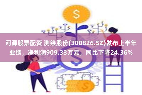 河源股票配资 测绘股份(300826.SZ)发布上半年业绩，净利润909.33万元，同比下降24.36%