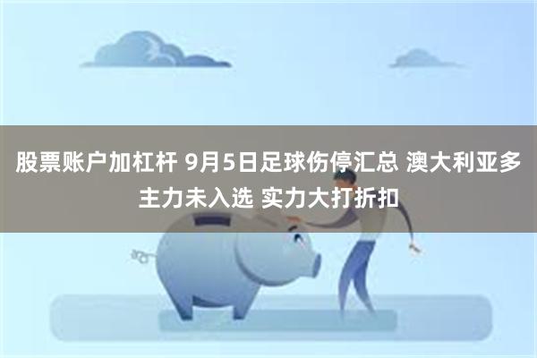 股票账户加杠杆 9月5日足球伤停汇总 澳大利亚多主力未入选 实力大打折扣