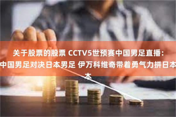 关于股票的股票 CCTV5世预赛中国男足直播：中国男足对决日本男足 伊万科维奇带着勇气力拼日本