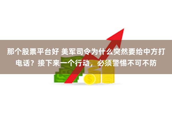 那个股票平台好 美军司令为什么突然要给中方打电话？接下来一个行动，必须警惕不可不防