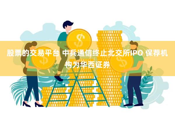 股票的交易平台 中兵通信终止北交所IPO 保荐机构为华西证券