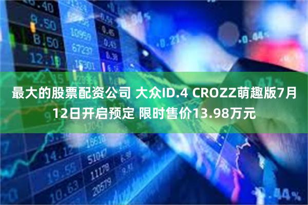 最大的股票配资公司 大众ID.4 CROZZ萌趣版7月12日开启预定 限时售价13.98万元