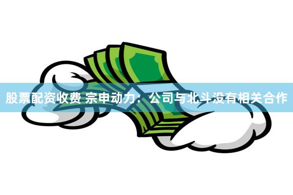 股票配资收费 宗申动力：公司与北斗没有相关合作