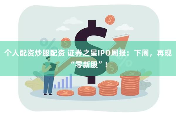 个人配资炒股配资 证券之星IPO周报：下周，再现“零新股”！