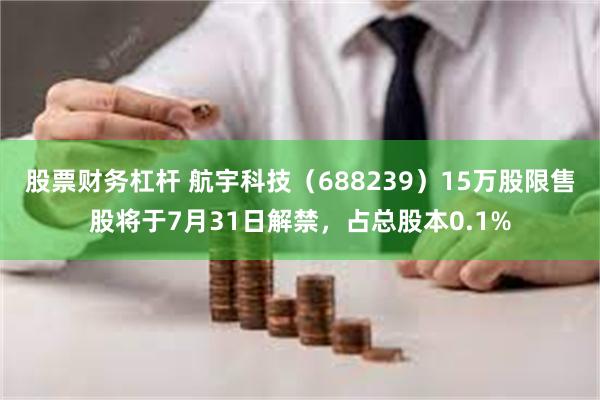 股票财务杠杆 航宇科技（688239）15万股限售股将于7月31日解禁，占总股本0.1%