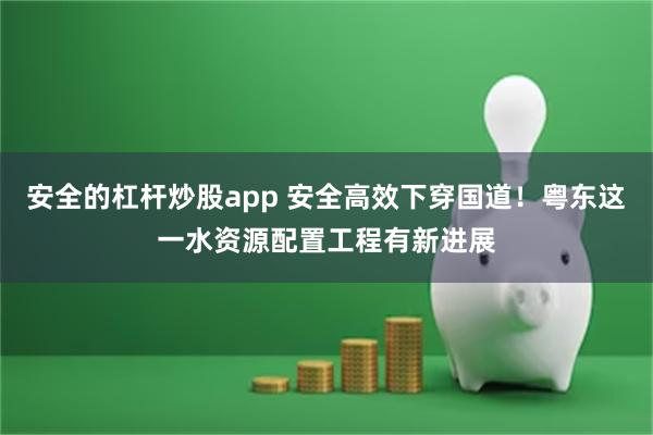 安全的杠杆炒股app 安全高效下穿国道！粤东这一水资源配置工程有新进展