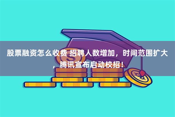 股票融资怎么收费 招聘人数增加，时间范围扩大，腾讯宣布启动校招！