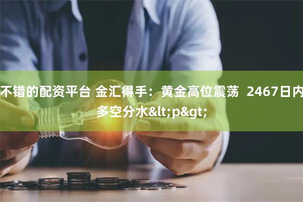 不错的配资平台 金汇得手：黄金高位震荡  2467日内多空分水<p>