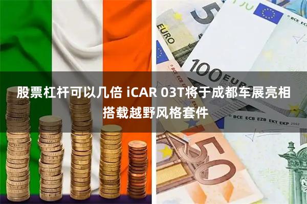 股票杠杆可以几倍 iCAR 03T将于成都车展亮相 搭载越野风格套件