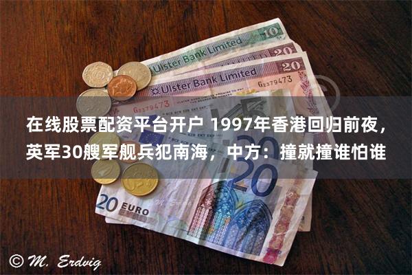 在线股票配资平台开户 1997年香港回归前夜，英军30艘军舰兵犯南海，中方：撞就撞谁怕谁