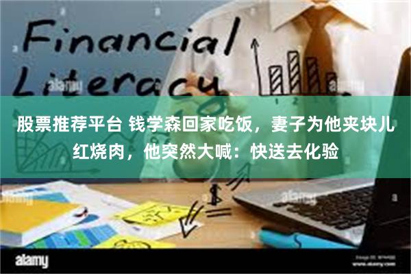 股票推荐平台 钱学森回家吃饭，妻子为他夹块儿红烧肉，他突然大喊：快送去化验