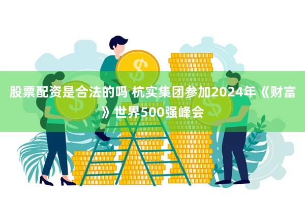 股票配资是合法的吗 杭实集团参加2024年《财富》世界500强峰会