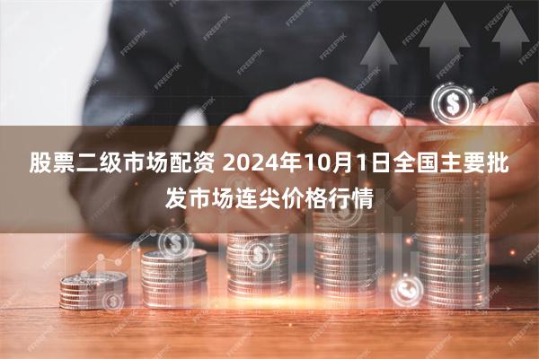 股票二级市场配资 2024年10月1日全国主要批发市场连尖价格行情