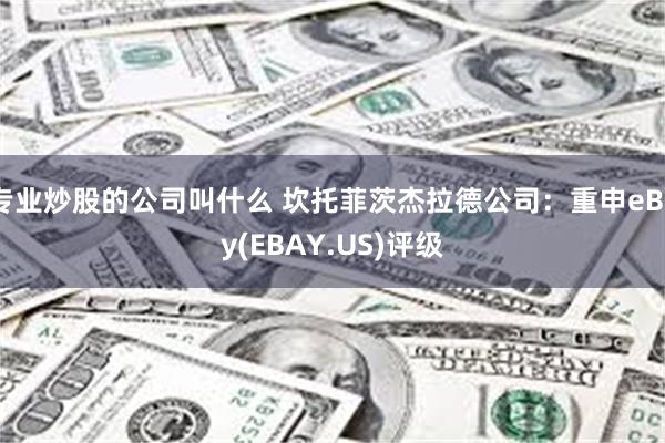 专业炒股的公司叫什么 坎托菲茨杰拉德公司：重申eBay(EBAY.US)评级