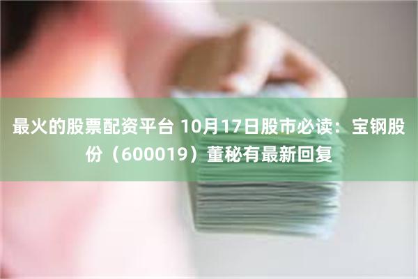 最火的股票配资平台 10月17日股市必读：宝钢股份（600019）董秘有最新回复