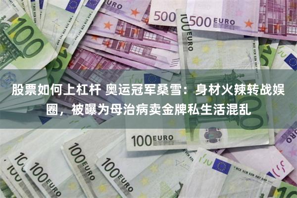 股票如何上杠杆 奥运冠军桑雪：身材火辣转战娱圈，被曝为母治病卖金牌私生活混乱