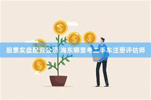 股票实盘配资公司 海东哪里考二手车注册评估师